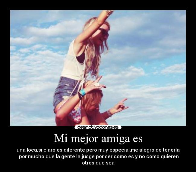 Mi mejor amiga es - una loca,si claro es diferente pero muy especial,me alegro de tenerla
por mucho que la gente la jusge por ser como es y no como quieren otros que sea