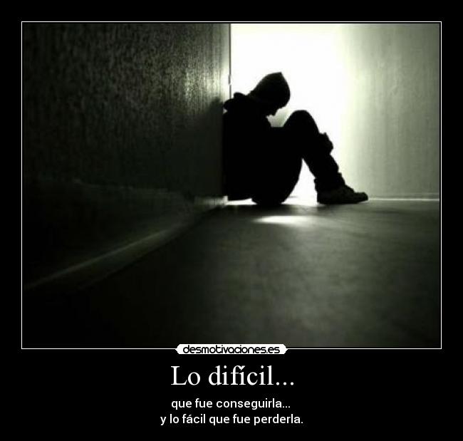 Lo difícil... - que fue conseguirla... 
y lo fácil que fue perderla.