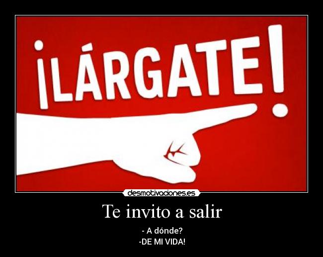 Te invito a salir - - A dónde?
-DE MI VIDA!