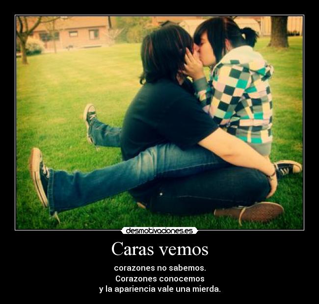 Caras vemos - corazones no sabemos.
Corazones conocemos
y la apariencia vale una mierda.
