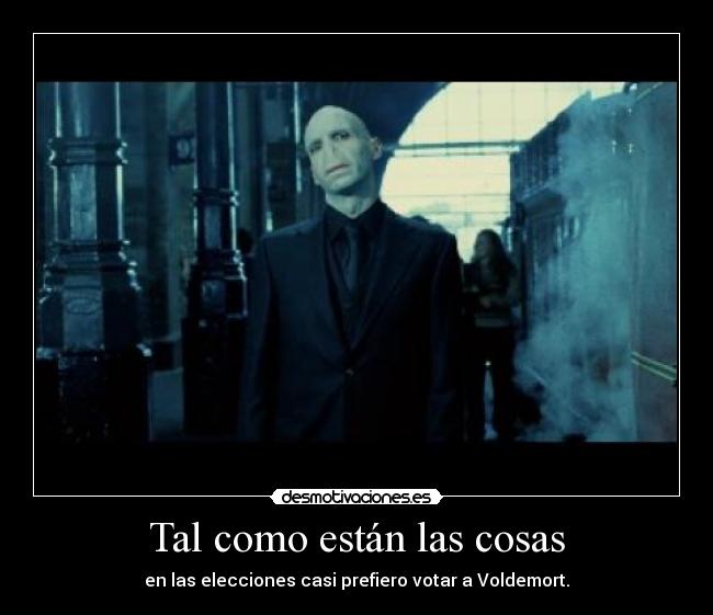 Tal como están las cosas - en las elecciones casi prefiero votar a Voldemort.