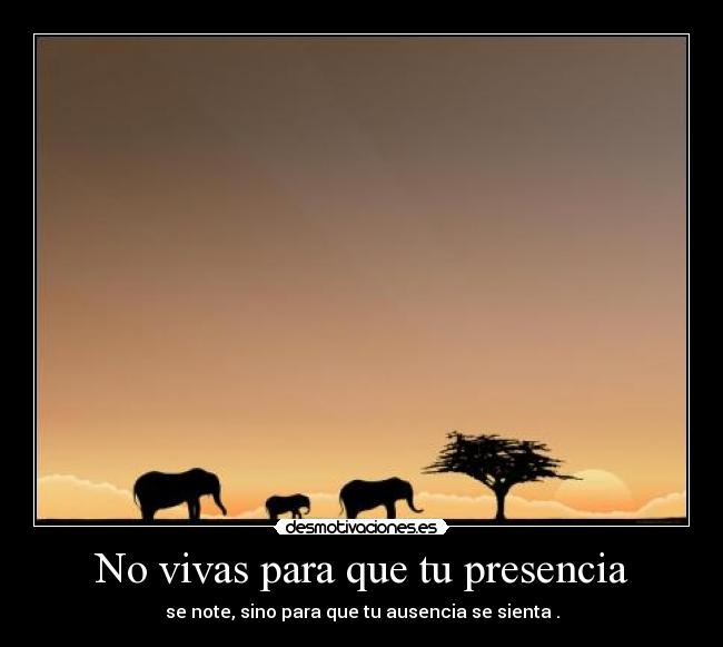 No vivas para que tu presencia - se note, sino para que tu ausencia se sienta .