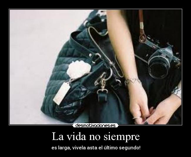 La vida no siempre - es larga, vivela asta el último segundo!