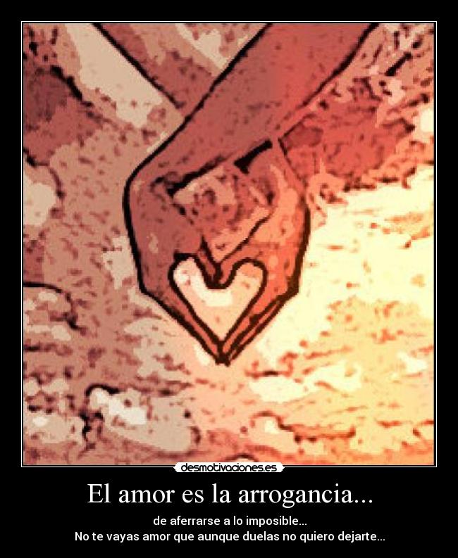 El amor es la arrogancia... - de aferrarse a lo imposible...
No te vayas amor que aunque duelas no quiero dejarte...