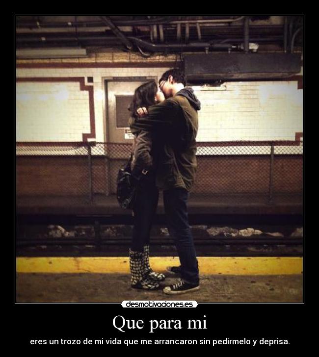 Que para mi - eres un trozo de mi vida que me arrancaron sin pedirmelo y deprisa.