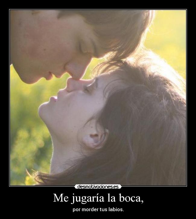 Me jugaría la boca, - por morder tus labios.