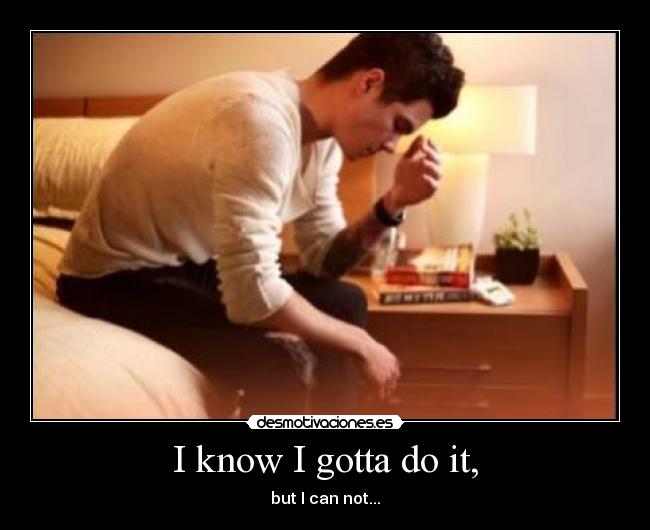 I know I gotta do it, - but I can not...