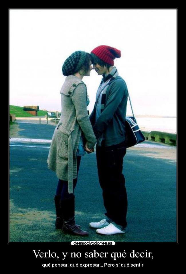 Verlo, y no saber qué decir, - qué pensar, qué expresar... Pero sí qué sentir.