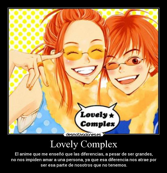Lovely Complex - El anime que me enseñó que las diferencias, a pesar de ser grandes,
no nos impiden amar a una persona, ya que esa diferencia nos atrae por
ser esa parte de nosotros que no tenemos.