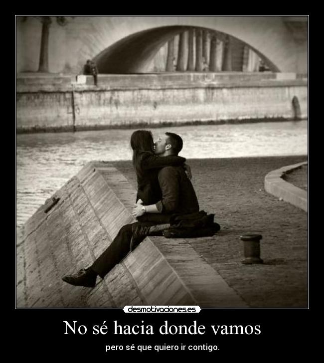 No sé hacia donde vamos - pero sé que quiero ir contigo.