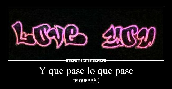 Y que pase lo que pase - TE QUERRÉ :)