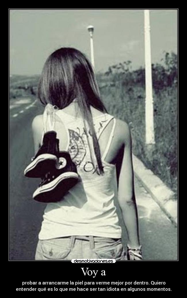 Voy a - probar a arrancarme la piel para verme mejor por dentro. Quiero
entender qué es lo que me hace ser tan idiota en algunos momentos.