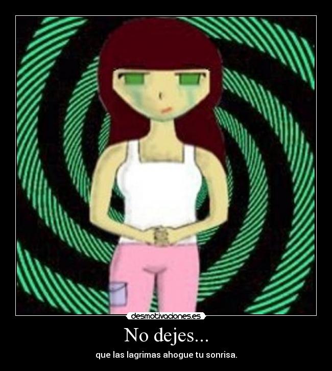 No dejes... - que las lagrimas ahogue tu sonrisa.