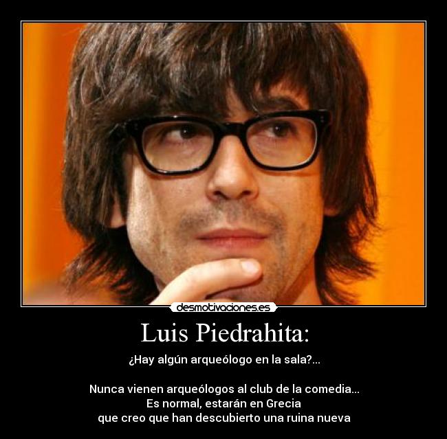 Luis Piedrahita: - ¿Hay algún arqueólogo en la sala?...

Nunca vienen arqueólogos al club de la comedia...
Es normal, estarán en Grecia
que creo que han descubierto una ruina nueva