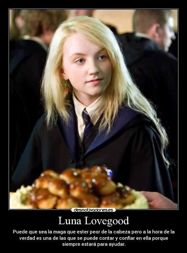 Luna Lovegood - Puede que sea la maga que ester peor de la cabeza pero a la hora de la
verdad es una de las que se puede contar y confiar en ella porque
siempre estará para ayudar.