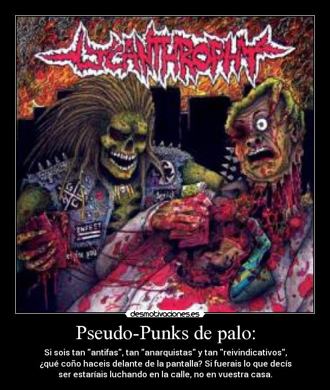 Pseudo-Punks de palo: - Si sois tan antifas, tan anarquistas y tan reivindicativos,
¿qué coño haceis delante de la pantalla? Si fuerais lo que decís
ser estaríais luchando en la calle, no en vuestra casa.