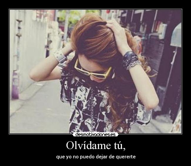 Olvídame tú, -