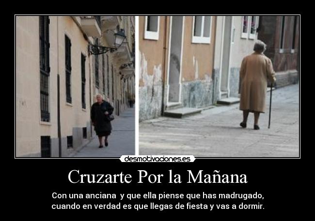 Cruzarte Por la Mañana - Con una anciana y que ella piense que has madrugado,
cuando en verdad es que llegas de fiesta y vas a dormir.