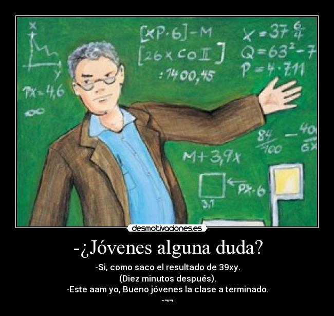 -¿Jóvenes alguna duda? - -Si, como saco el resultado de 39xy.
(Diez minutos después).
-Este aam yo, Bueno jóvenes la clase a terminado.
-¬¬