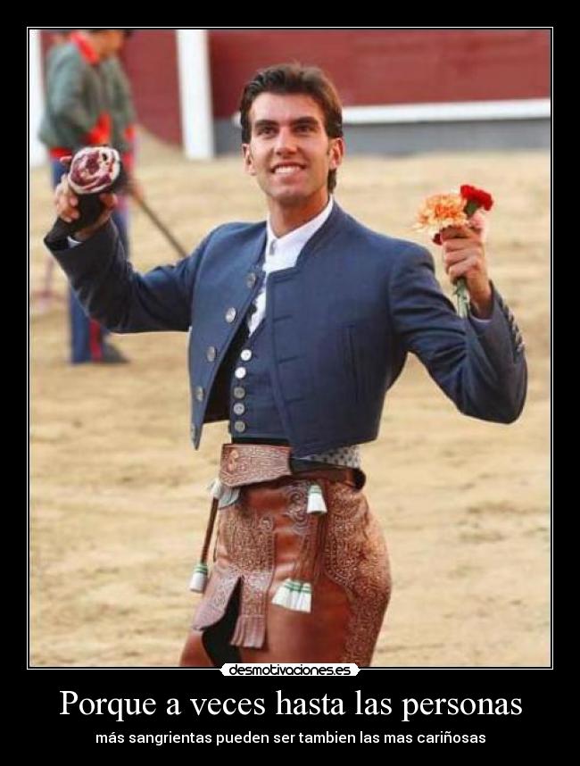 Porque a veces hasta las personas - más sangrientas pueden ser tambien las mas cariñosas
