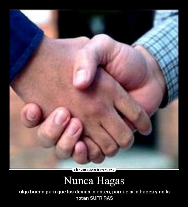 Nunca Hagas - algo bueno para que los demas lo noten, porque si lo haces y no lo notan SUFRIRAS