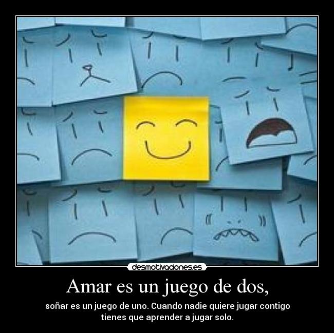Amar es un juego de dos, - soñar es un juego de uno. Cuando nadie quiere jugar contigo
tienes que aprender a jugar solo.