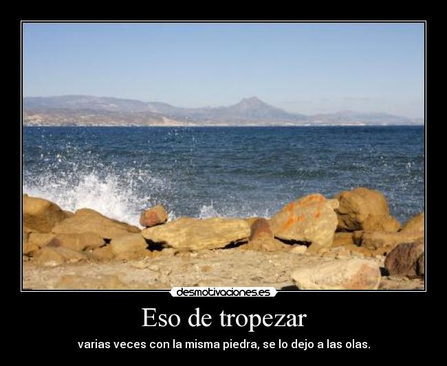 Eso de tropezar - varias veces con la misma piedra, se lo dejo a las olas.