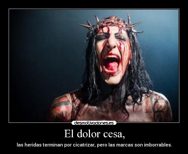 El dolor cesa, - las heridas terminan por cicatrizar, pero las marcas son imborrables.