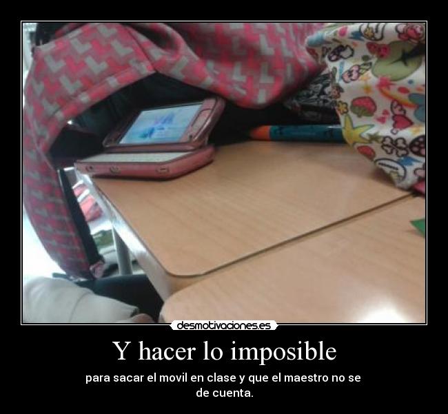 Y hacer lo imposible - para sacar el movil en clase y que el maestro no se
de cuenta.