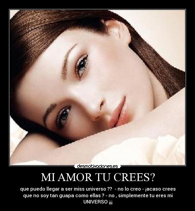 MI AMOR TU CREES? - que puedo llegar a ser miss universo ?? - no lo creo - ¡acaso crees
que no soy tan guapa como ellas ? - no , simplemente tu eres mi
UNIVERSO ¡¡¡