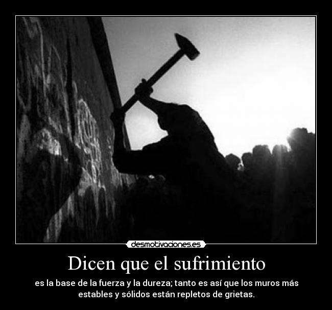 Dicen que el sufrimiento - es la base de la fuerza y la dureza; tanto es así que los muros más
estables y sólidos están repletos de grietas.