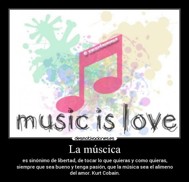 La múscica - es sinónimo de libertad, de tocar lo que quieras y como quieras,
siempre que sea bueno y tenga pasión, que la música sea el alimeno
del amor. Kurt Cobain.