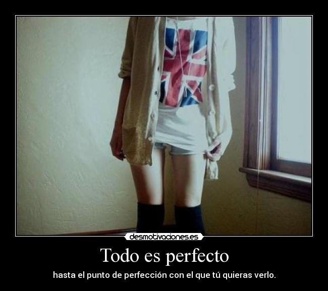 Todo es perfecto - hasta el punto de perfección con el que tú quieras verlo.