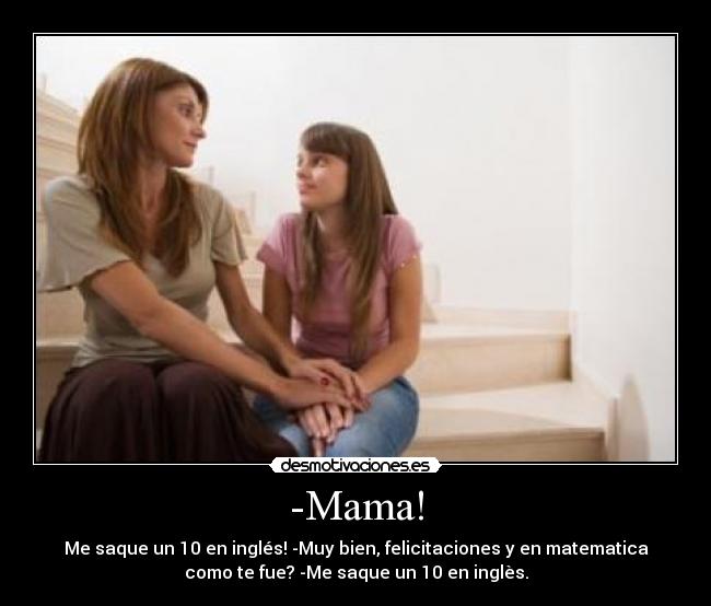 -Mama! - Me saque un 10 en inglés! -Muy bien, felicitaciones y en matematica
como te fue? -Me saque un 10 en inglès.
