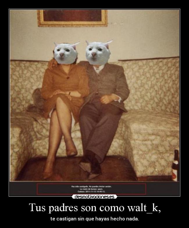Tus padres son como walt_k, -