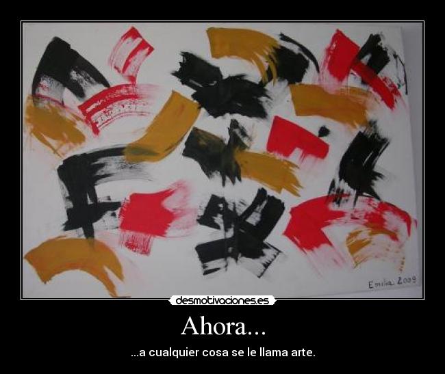 Ahora... - ...a cualquier cosa se le llama arte.