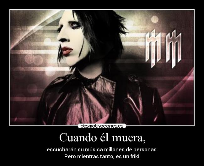 Cuando él muera, - escucharán su música millones de personas.
Pero mientras tanto, es un friki.