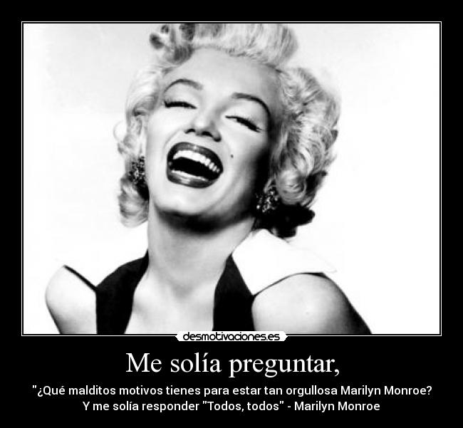 Me solía preguntar, - ¿Qué malditos motivos tienes para estar tan orgullosa Marilyn Monroe?
Y me solía responder Todos, todos - Marilyn Monroe