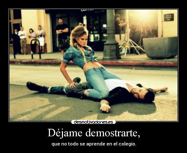 Déjame demostrarte, - que no todo se aprende en el colegio.