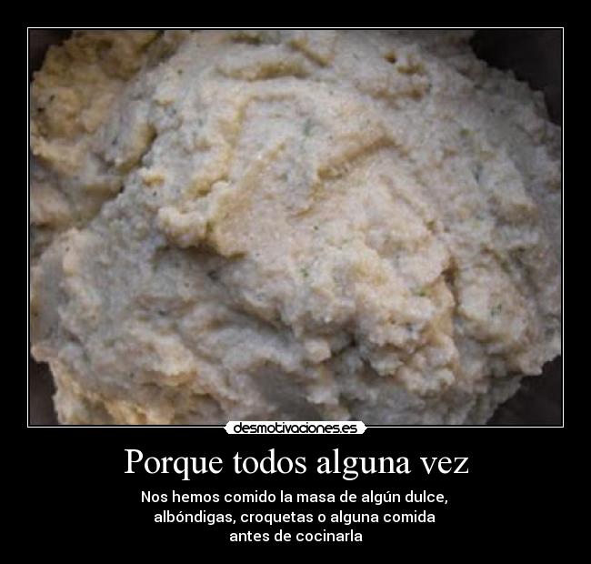 Porque todos alguna vez - Nos hemos comido la masa de algún dulce, 
albóndigas, croquetas o alguna comida 
antes de cocinarla