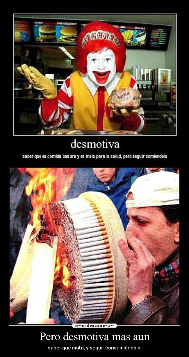 Pero desmotiva mas aun - saber que mata, y seguir consumiéndolo.