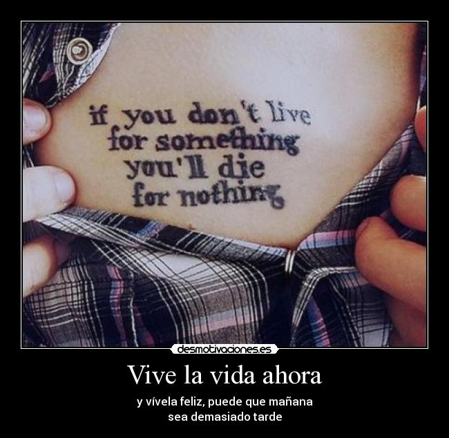 Vive la vida ahora - y vívela feliz, puede que mañana
sea demasiado tarde