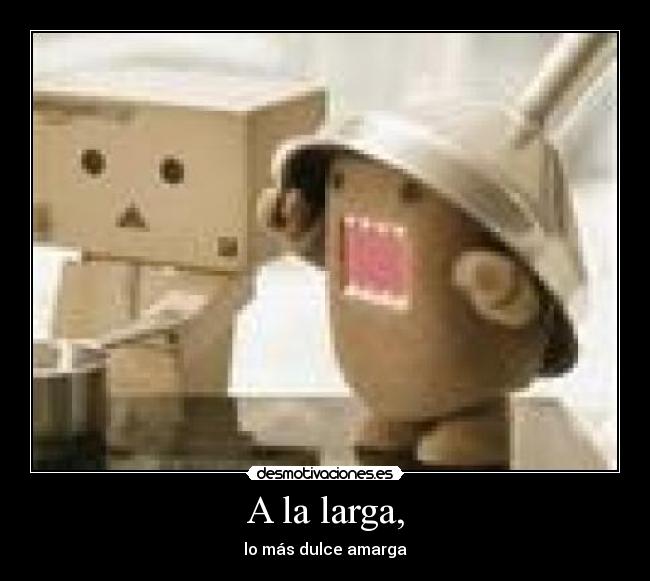 A la larga, - lo más dulce amarga