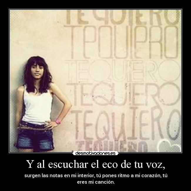 Y al escuchar el eco de tu voz, - surgen las notas en mi interior, tú pones ritmo a mi corazón, tú eres mi canción.