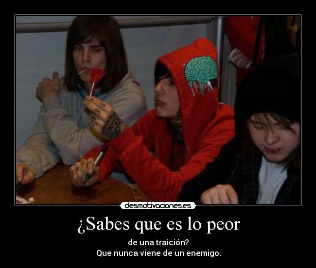 ¿Sabes que es lo peor - de una traición?
Que nunca viene de un enemigo.