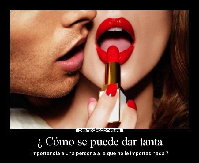 ¿ Cómo se puede dar tanta - importancia a una persona a la que no le importas nada ?