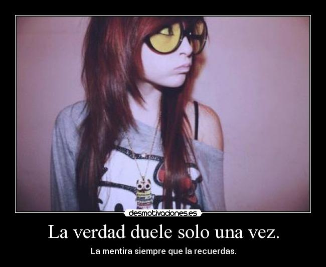La verdad duele solo una vez. - La mentira siempre que la recuerdas.