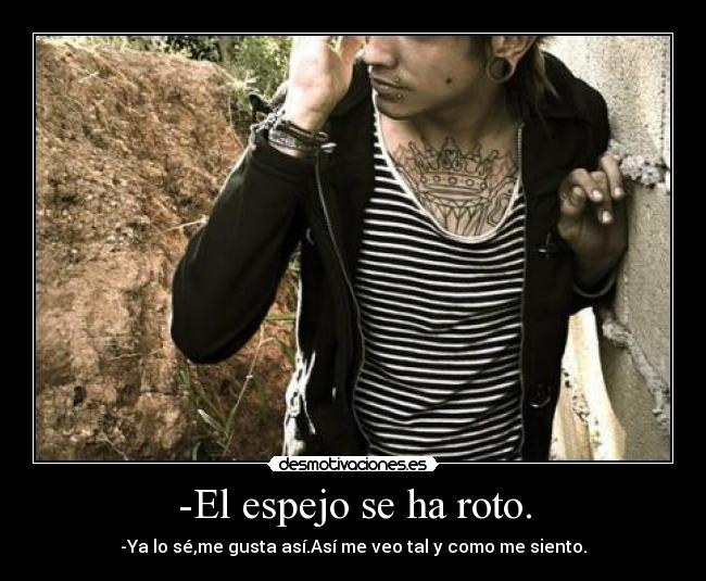 -El espejo se ha roto. - -Ya lo sé,me gusta así.Así me veo tal y como me siento.