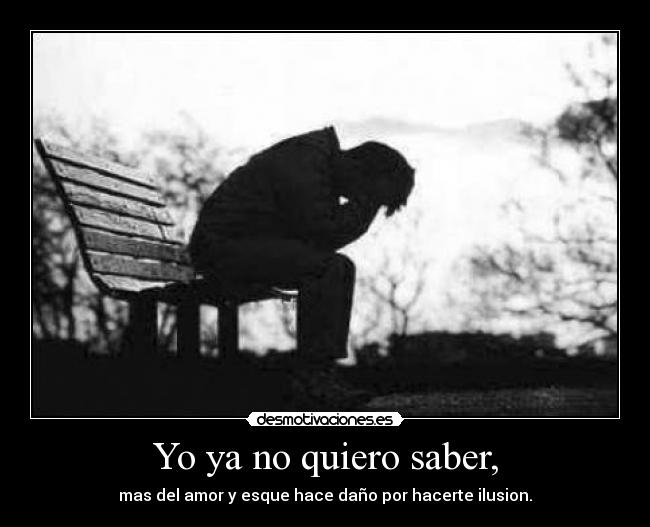 Yo ya no quiero saber, - mas del amor y esque hace daño por hacerte ilusion.