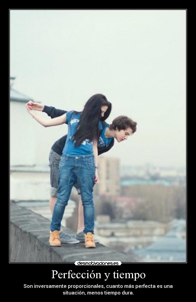 Perfección y tiempo - Son inversamente proporcionales, cuanto más perfecta es una
situación, menos tiempo dura.